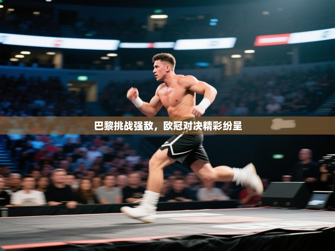 巴黎挑战强敌，欧冠对决精彩纷呈