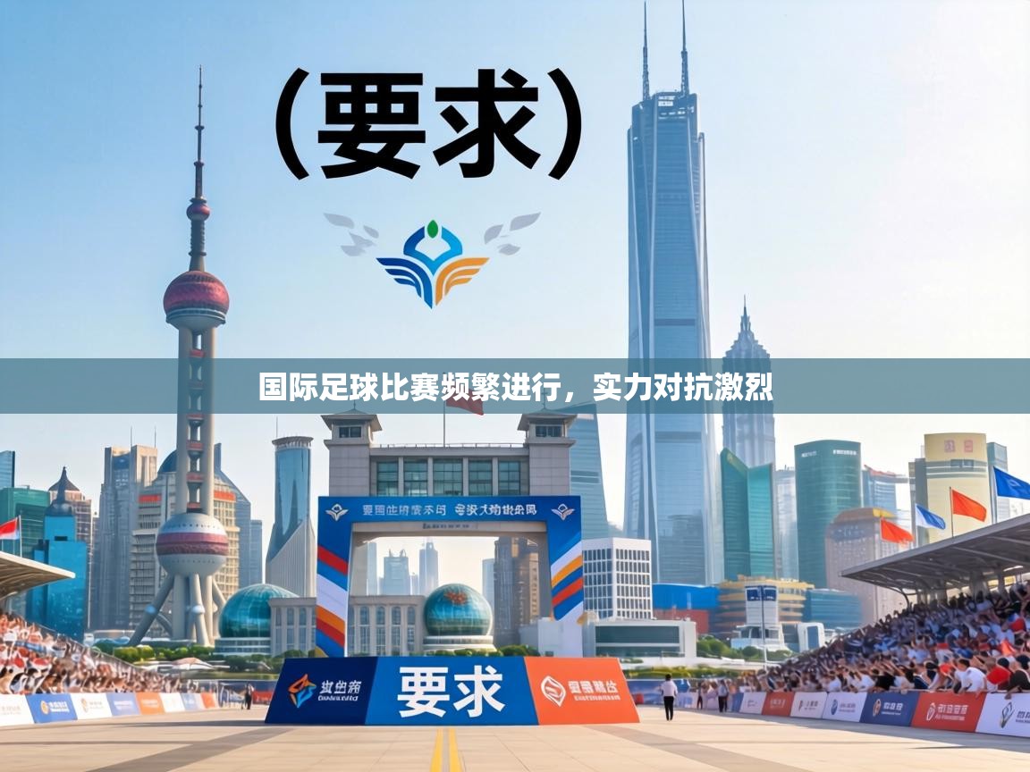 国际足球比赛频繁进行，实力对抗激烈